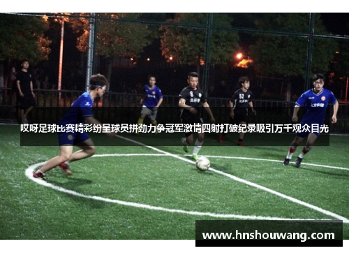 哎呀足球比赛精彩纷呈球员拼劲力争冠军激情四射打破纪录吸引万千观众目光